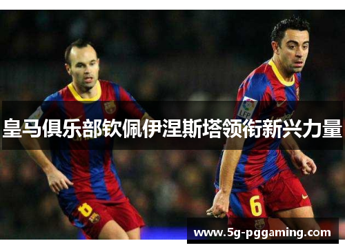 皇马俱乐部钦佩伊涅斯塔领衔新兴力量