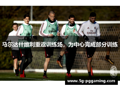 马尔达什维利重返训练场，为中心完成部分训练